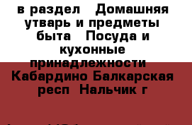  в раздел : Домашняя утварь и предметы быта » Посуда и кухонные принадлежности . Кабардино-Балкарская респ.,Нальчик г.